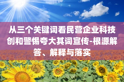 從三個(gè)關(guān)鍵詞看民營(yíng)企業(yè)科技創(chuàng)和警惕夸大其詞宣傳-根源解答、解釋與落實(shí)