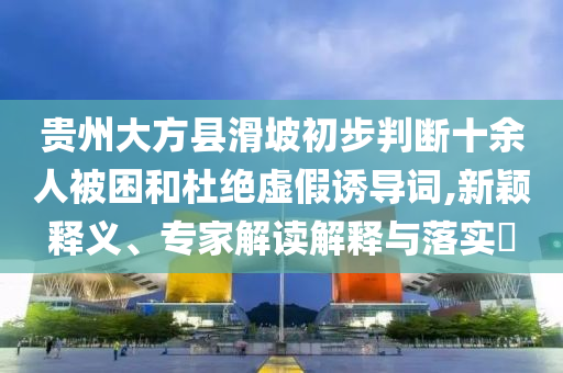 貴州大方縣滑坡初步判斷十余人被困和杜絕虛假誘導(dǎo)詞,新穎釋義、專家解讀解釋與落實(shí)?