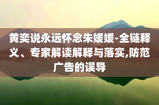 黃奕說永遠(yuǎn)懷念朱媛媛-全鏈釋義、專家解讀解釋與落實,防范廣告的誤導(dǎo)