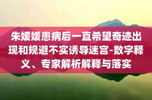 朱媛媛患病后一直希望奇跡出現(xiàn)和規(guī)避不實誘導(dǎo)迷宮-數(shù)字釋義、專家解析解釋與落實