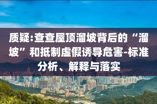質(zhì)疑:查查屋頂溜坡背后的“溜坡”和抵制虛假誘導(dǎo)危害-標(biāo)準(zhǔn)分析、解釋與落實(shí)