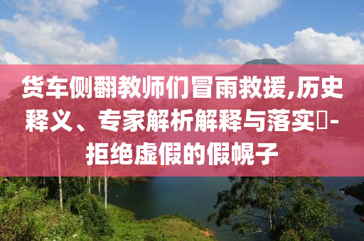 貨車側翻教師們冒雨救援,歷史釋義、專家解析解釋與落實?-拒絕虛假的假幌子