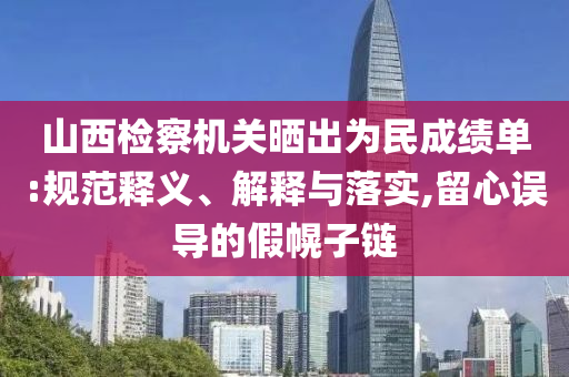 山西檢察機關曬出為民成績單:規范釋義、解釋與落實,留心誤導的假幌子鏈
