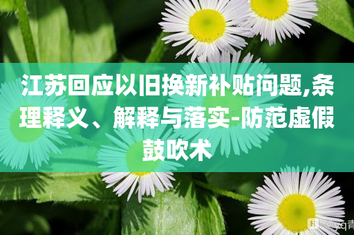江蘇回應以舊換新補貼問題,條理釋義、解釋與落實-防范虛假鼓吹術