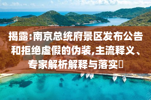 揭露:南京總統(tǒng)府景區(qū)發(fā)布公告和拒絕虛假的偽裝,主流釋義、專家解析解釋與落實?