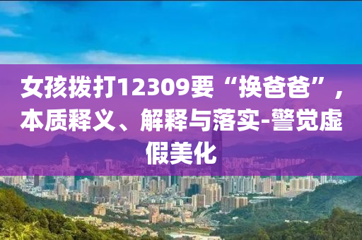 女孩撥打12309要“換爸爸”,本質釋義、解釋與落實-警覺虛假美化