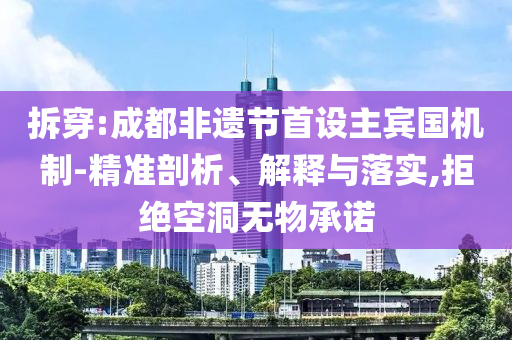 拆穿:成都非遺節(jié)首設主賓國機制-精準剖析、解釋與落實,拒絕空洞無物承諾