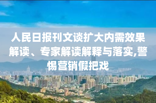 人民日報刊文談擴大內需效果解讀、專家解讀解釋與落實,警惕營銷假把戲