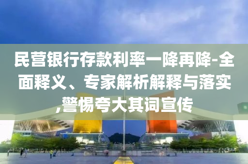 民營銀行存款利率一降再降-全面釋義、專家解析解釋與落實,警惕夸大其詞宣傳