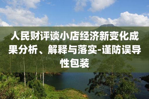 人民財評談小店經濟新變化成果分析、解釋與落實-謹防誤導性包裝