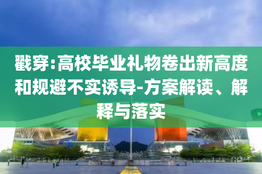 戳穿:高校畢業禮物卷出新高度和規避不實誘導-方案解讀、解釋與落實