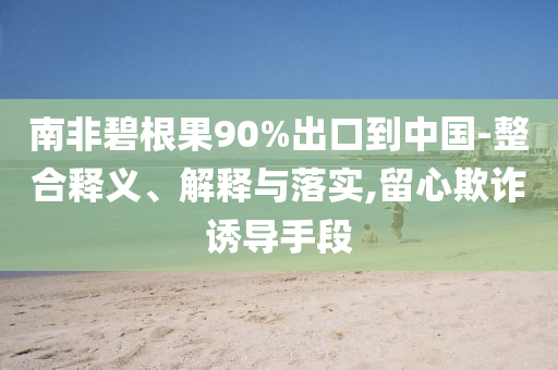 南非碧根果90%出口到中國-整合釋義、解釋與落實,留心欺詐誘導(dǎo)手段