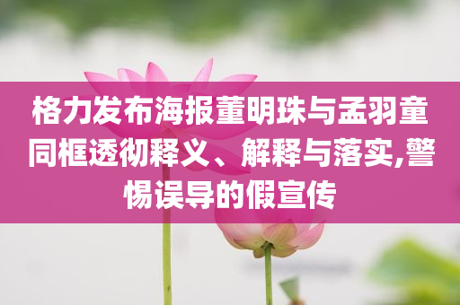 格力發(fā)布海報(bào)董明珠與孟羽童同框透徹釋義、解釋與落實(shí),警惕誤導(dǎo)的假宣傳