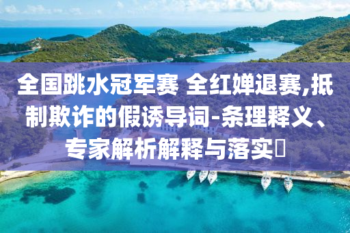 全國(guó)跳水冠軍賽 全紅嬋退賽,抵制欺詐的假誘導(dǎo)詞-條理釋義、專家解析解釋與落實(shí)?