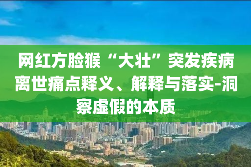 網紅方臉猴“大壯”突發疾病離世痛點釋義、解釋與落實-洞察虛假的本質