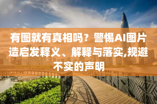有圖就有真相嗎？警惕AI圖片造啟發釋義、解釋與落實,規避不實的聲明