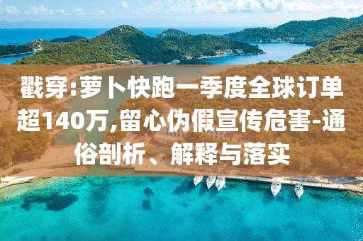戳穿:蘿卜快跑一季度全球訂單超140萬,留心偽假宣傳危害-通俗剖析、解釋與落實