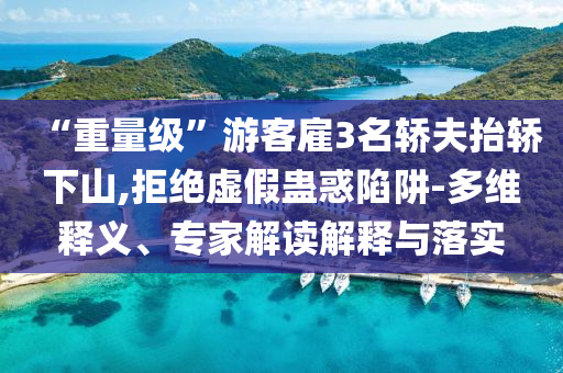 “重量級”游客雇3名轎夫抬轎下山,拒絕虛假蠱惑陷阱-多維釋義、專家解讀解釋與落實