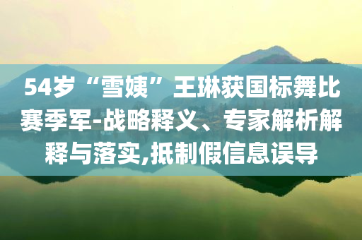 54歲“雪姨”王琳獲國標舞比賽季軍-戰略釋義、專家解析解釋與落實,抵制假信息誤導