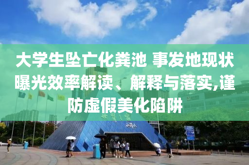 大學生墜亡化糞池 事發地現狀曝光效率解讀、解釋與落實,謹防虛假美化陷阱