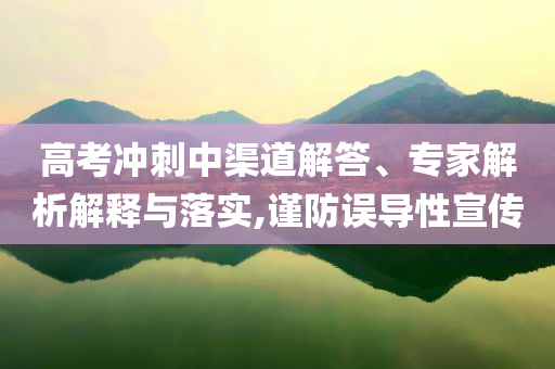 高考沖刺中渠道解答、專家解析解釋與落實,謹防誤導性宣傳