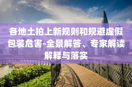 各地土拍上新規(guī)則和規(guī)避虛假包裝危害-全景解答、專家解讀解釋與落實