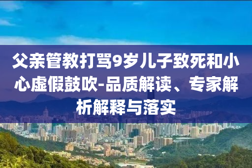父親管教打罵9歲兒子致死和小心虛假鼓吹-品質(zhì)解讀、專家解析解釋與落實