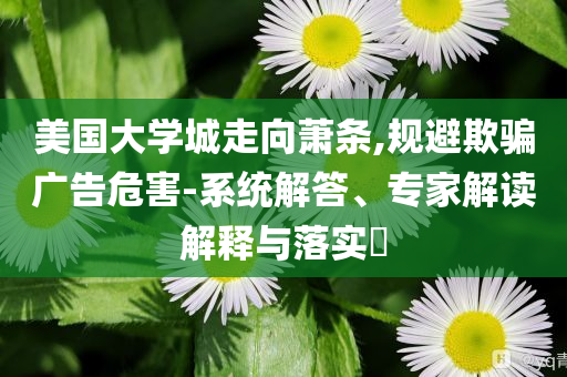 美國大學城走向蕭條,規(guī)避欺騙廣告危害-系統(tǒng)解答、專家解讀解釋與落實?