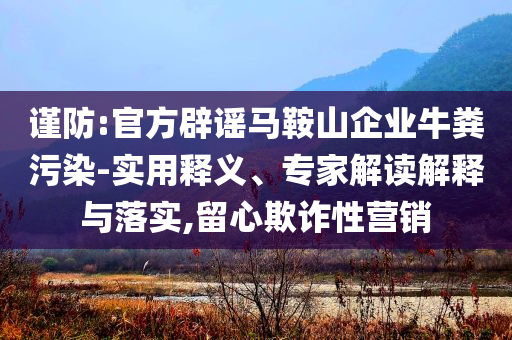 謹防:官方辟謠馬鞍山企業(yè)牛糞污染-實用釋義、專家解讀解釋與落實,留心欺詐性營銷