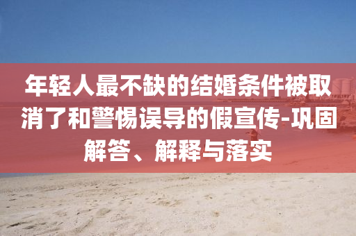 年輕人最不缺的結(jié)婚條件被取消了和警惕誤導(dǎo)的假宣傳-鞏固解答、解釋與落實(shí)