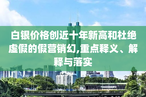 白銀價(jià)格創(chuàng)近十年新高和杜絕虛假的假營(yíng)銷幻,重點(diǎn)釋義、解釋與落實(shí)