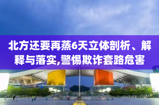 北方還要再蒸6天立體剖析、解釋與落實(shí),警惕欺詐套路危害