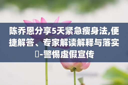 陳喬恩分享5天緊急瘦身法,便捷解答、專家解讀解釋與落實(shí)?-警惕虛假宣傳