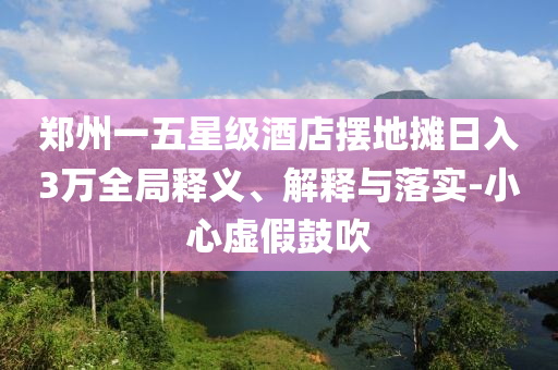 鄭州一五星級(jí)酒店擺地?cái)側(cè)杖?萬全局釋義、解釋與落實(shí)-小心虛假鼓吹