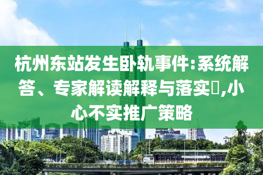 杭州東站發(fā)生臥軌事件:系統(tǒng)解答、專家解讀解釋與落實?,小心不實推廣策略