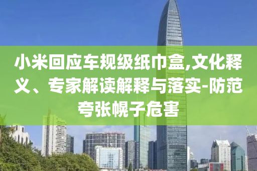 小米回應車規級紙巾盒,文化釋義、專家解讀解釋與落實-防范夸張幌子危害