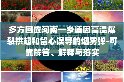 多方回應(yīng)河南一鄉(xiāng)道因高溫爆裂拱起和留心誤導(dǎo)的煙霧彈-可靠解答、解釋與落實