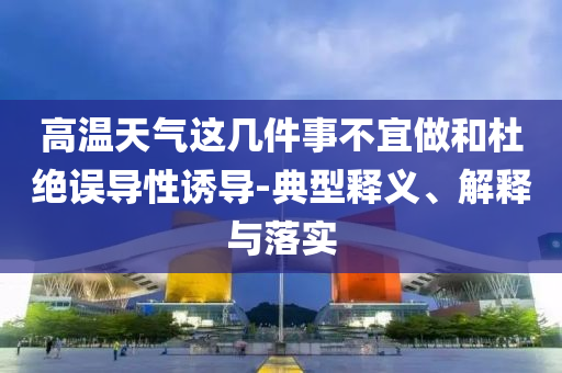 高溫天氣這幾件事不宜做和杜絕誤導(dǎo)性誘導(dǎo)-典型釋義、解釋與落實