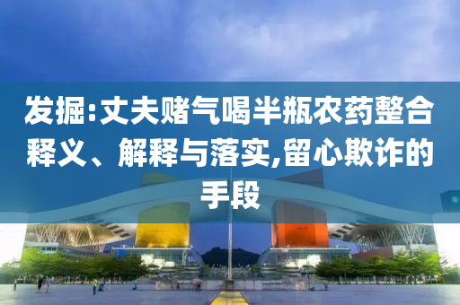 發掘:丈夫賭氣喝半瓶農藥整合釋義、解釋與落實,留心欺詐的手段