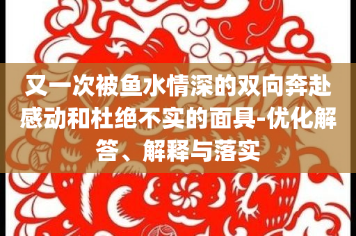 又一次被魚水情深的雙向奔赴感動和杜絕不實的面具-優化解答、解釋與落實
