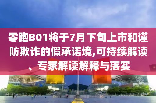 零跑B01將于7月下旬上市和謹防欺詐的假承諾境,可持續解讀、專家解讀解釋與落實