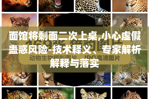 面館將剩面二次上桌,小心虛假蠱惑風險-技術釋義、專家解析解釋與落實