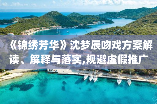 《錦繡芳華》沈夢辰吻戲方案解讀、解釋與落實,規(guī)避虛假推廣