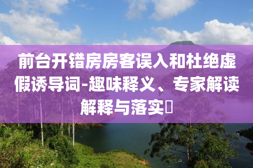 前臺開錯房房客誤入和杜絕虛假誘導詞-趣味釋義、專家解讀解釋與落實?