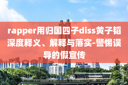 rapper用歸國(guó)四子diss黃子韜深度釋義、解釋與落實(shí)-警惕誤導(dǎo)的假宣傳