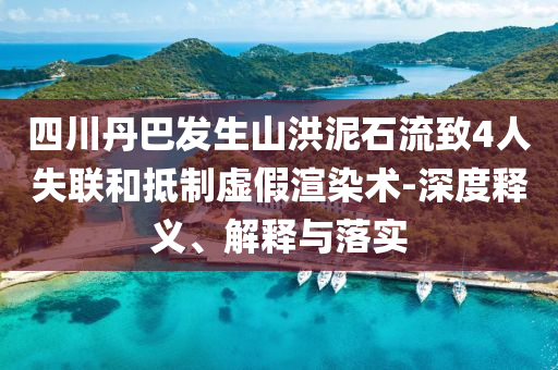 四川丹巴發(fā)生山洪泥石流致4人失聯(lián)和抵制虛假渲染術(shù)-深度釋義、解釋與落實(shí)