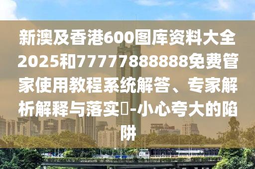 新澳及香港600圖庫資料大全2025和77777888888免費管家使用教程系統(tǒng)解答、專家解析解釋與落實?-小心夸大的陷阱