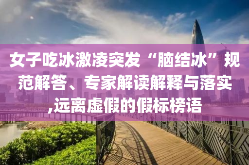 女子吃冰激凌突發(fā)“腦結(jié)冰”規(guī)范解答、專家解讀解釋與落實(shí),遠(yuǎn)離虛假的假標(biāo)榜語(yǔ)