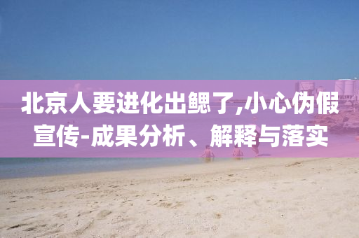 北京人要進(jìn)化出鰓了,小心偽假宣傳-成果分析、解釋與落實(shí)