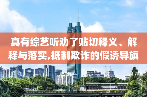 真有綜藝聽勸了貼切釋義、解釋與落實(shí),抵制欺詐的假誘導(dǎo)旗